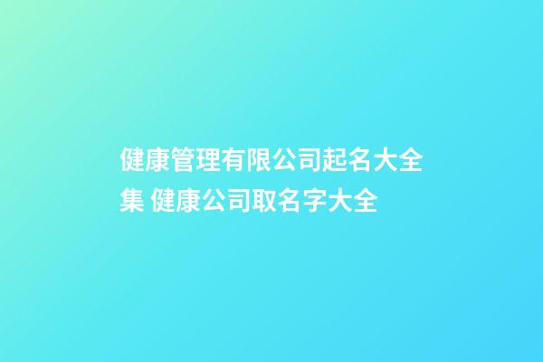 健康管理有限公司起名大全集 健康公司取名字大全-第1张-公司起名-玄机派